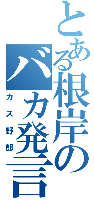 とある根岸のバカ発言（カス野郎）