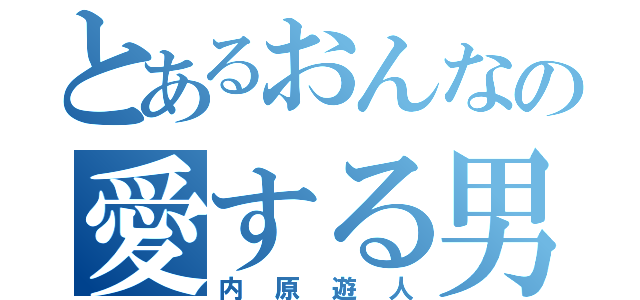 とあるおんなの愛する男（内原遊人）