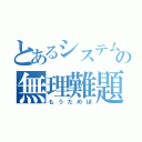 とあるシステムの無理難題（もうだめぽ）