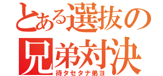 とある選抜の兄弟対決（待タセタナ弟ヨ）