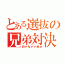 とある選抜の兄弟対決（待タセタナ弟ヨ）