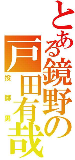 とある鏡野の戸田有哉（投擲男）