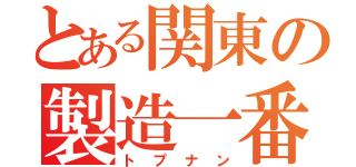 とある関東の製造一番（トプナン）