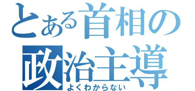 とある首相の政治主導（よくわからない）