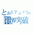 とあるγμηαの限界突破（覚醒）