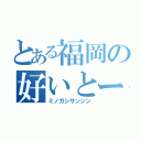 とある福岡の好いとーよ（ミノガシサンシン）