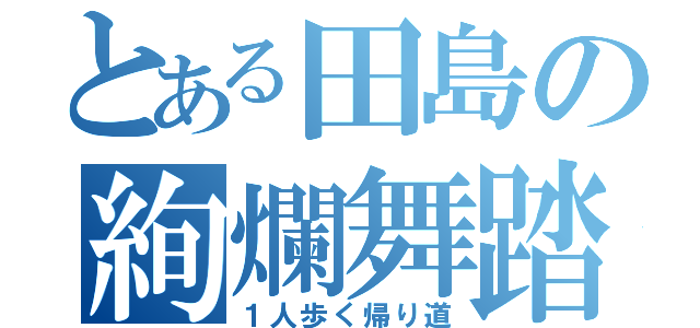 とある田島の絢爛舞踏（１人歩く帰り道）