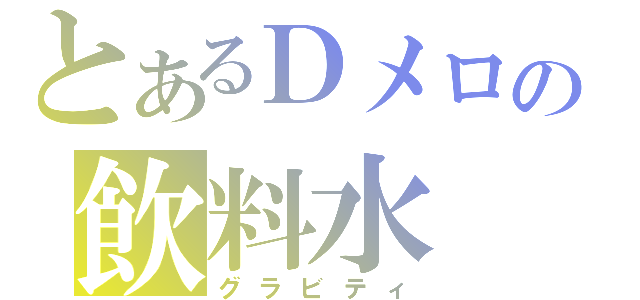 とあるＤメロの飲料水（グラビティ）