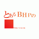 とあるＢＨＰの（でコレーショッｍ）