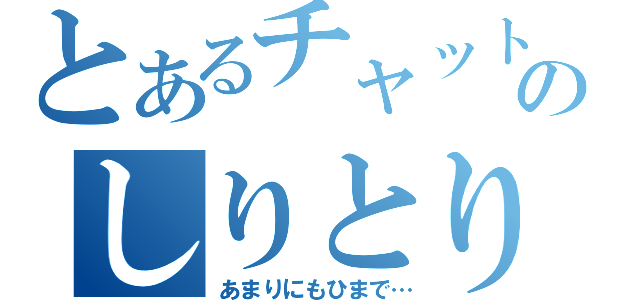 とあるチャットのしりとり（あまりにもひまで…）