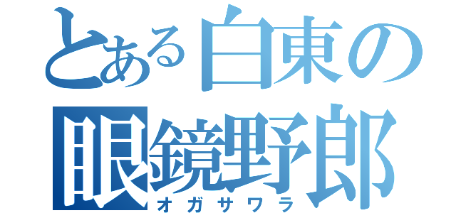 とある白東の眼鏡野郎（オガサワラ）