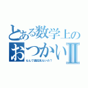 とある数学上のおつかいⅡ（なんで値段見ないの？）