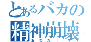 とあるバカの精神崩壊（おわた｜）