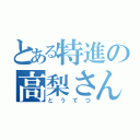 とある特進の高梨さん（とうてつ）