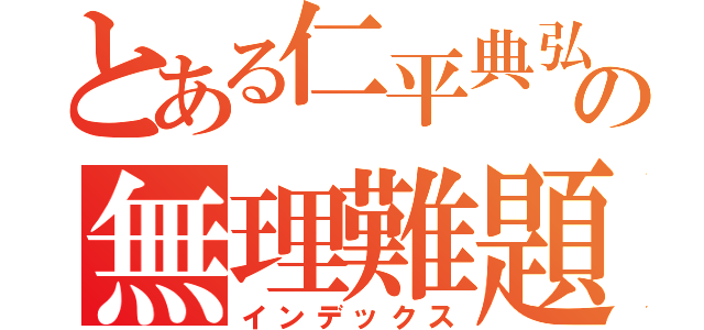 とある仁平典弘の無理難題（インデックス）