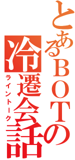 とあるＢＯＴの冷遷会話（ライントーク）