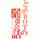 とあるＢＯＴの冷遷会話（ライントーク）