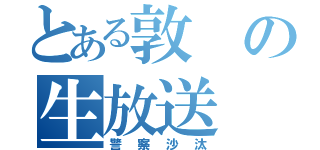 とある敦の生放送（警察沙汰）