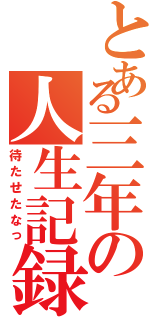 とある三年の人生記録（待たせたなっ）