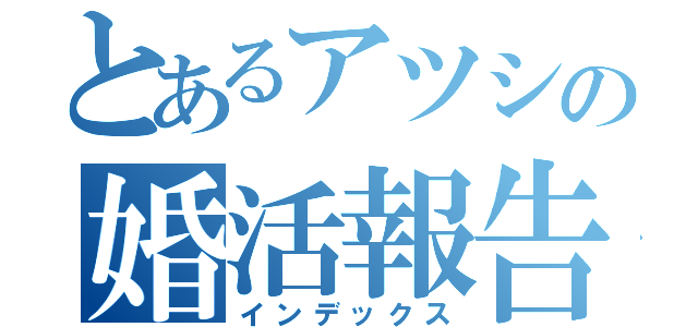 とあるアツシの婚活報告（インデックス）