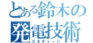 とある鈴木の発電技術（エネチャージ）