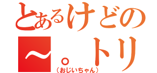 とあるけどの～。トリセツには。（（おじいちゃん））