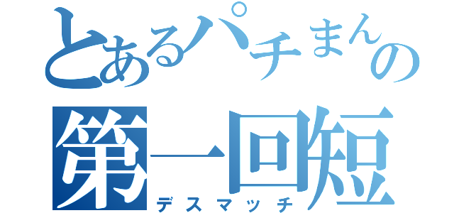 とあるパチまんじの第一回短編小説（デスマッチ）