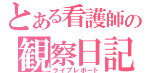 とある看護師の観察日記（ライブレポート）