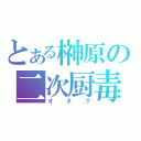 とある榊原の二次厨毒（オタク）