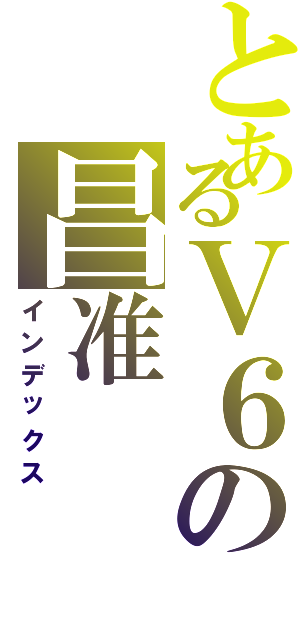 とあるＶ６の昌准（インデックス）