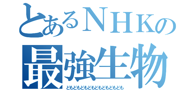 とあるＮＨＫの最強生物（どもどもどもどもどもどもどもども）