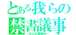 とある我らの禁書議事（～６人の賢者共～）