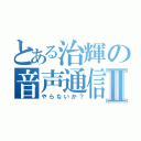 とある治輝の音声通信Ⅱ（やらないか？）