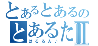 とあるとあるのとあるたんⅡ（はるるん♪）