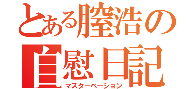 とある膣浩の自慰日記（マスターベーション）