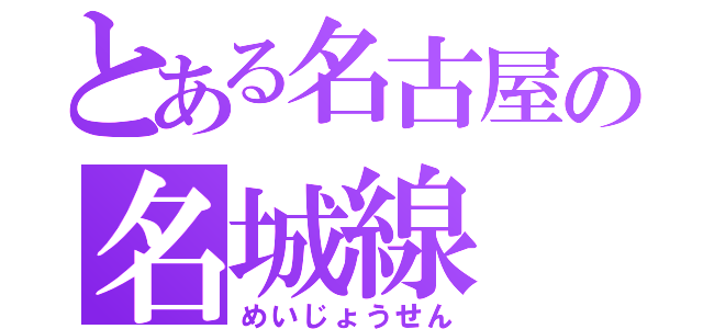 とある名古屋の名城線（めいじょうせん）