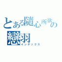 とある隨心所欲♫の戀羽（インデックス）