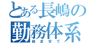 とある長嶋の勤務体系（休ませて）