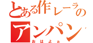 とある作レーラのアンパンマン（おはよぉ）