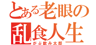 とある老眼の乱食人生（がぶ飲み太郎）