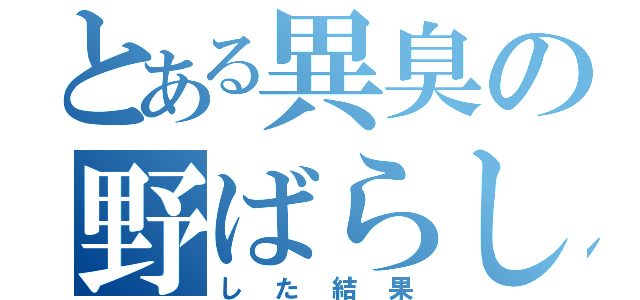 とある異臭の野ばらしに（した結果）