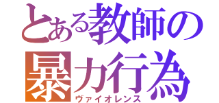 とある教師の暴力行為（ヴァイオレンス）