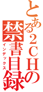 とある２ＣＨの禁書目録（インデックス）