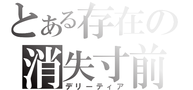 とある存在の消失寸前（デリーティア）