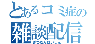 とあるコミ症の雑談配信（ざつだんはいしん）