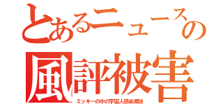 とあるニュースの風評被害（ミッキーの中の宇宙人感染源説）