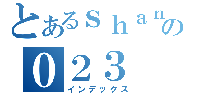 とあるｓｈａｎの０２３（インデックス）