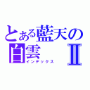 とある藍天の白雲Ⅱ（インデックス）