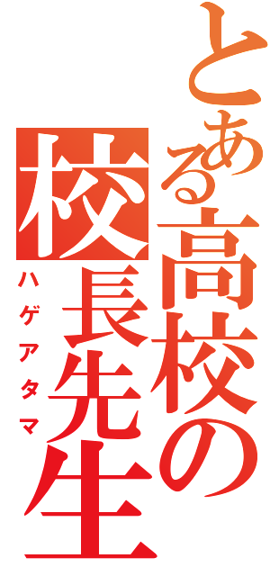 とある高校の校長先生（ハゲアタマ）