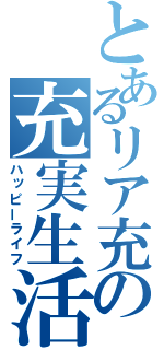 とあるリア充の充実生活（ハッピーライフ）